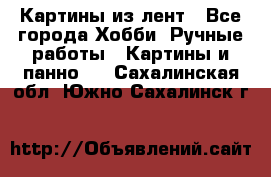 Картины из лент - Все города Хобби. Ручные работы » Картины и панно   . Сахалинская обл.,Южно-Сахалинск г.